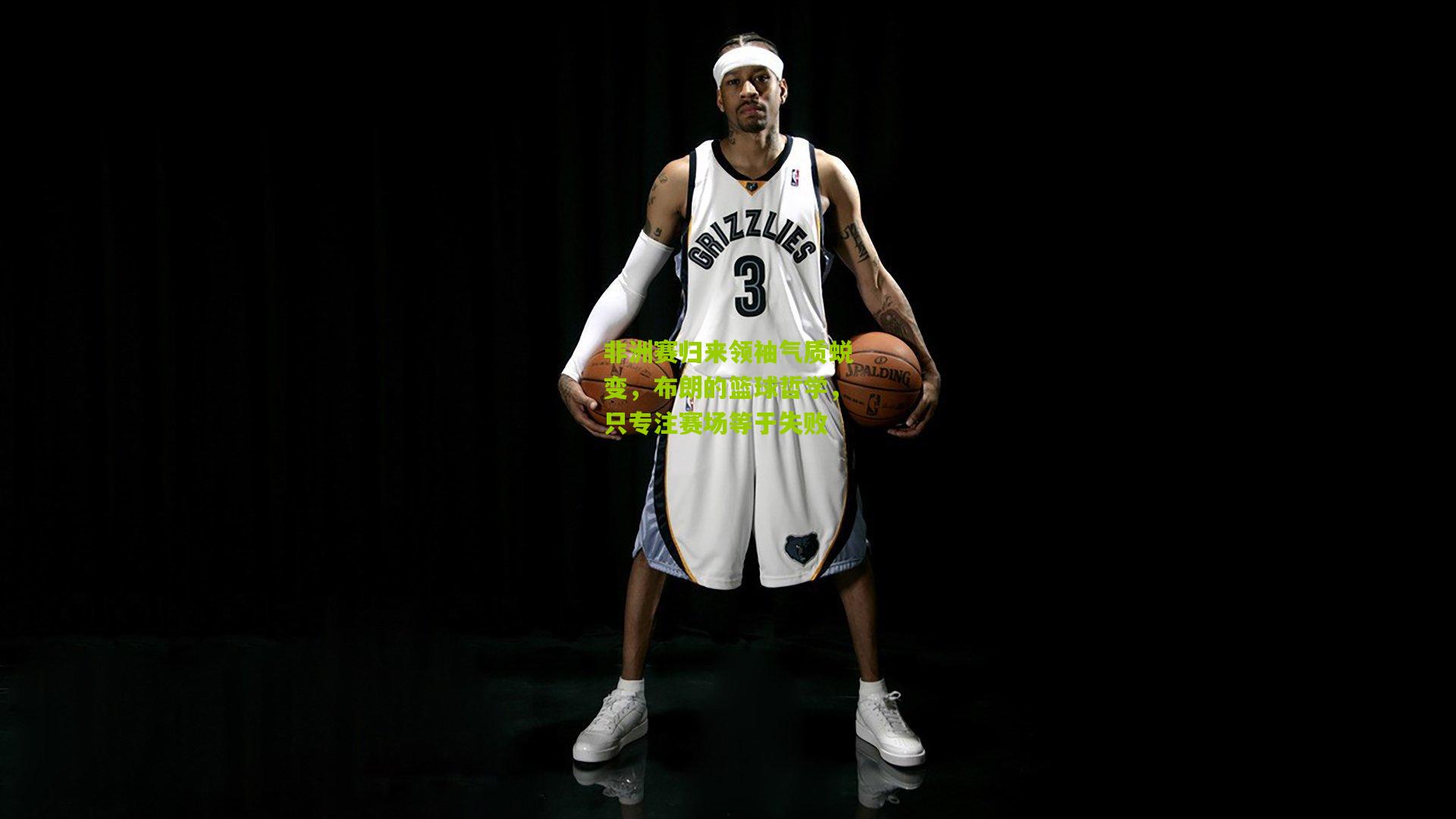 非洲赛归来领袖气质蜕变，布朗的篮球哲学，只专注赛场等于失败