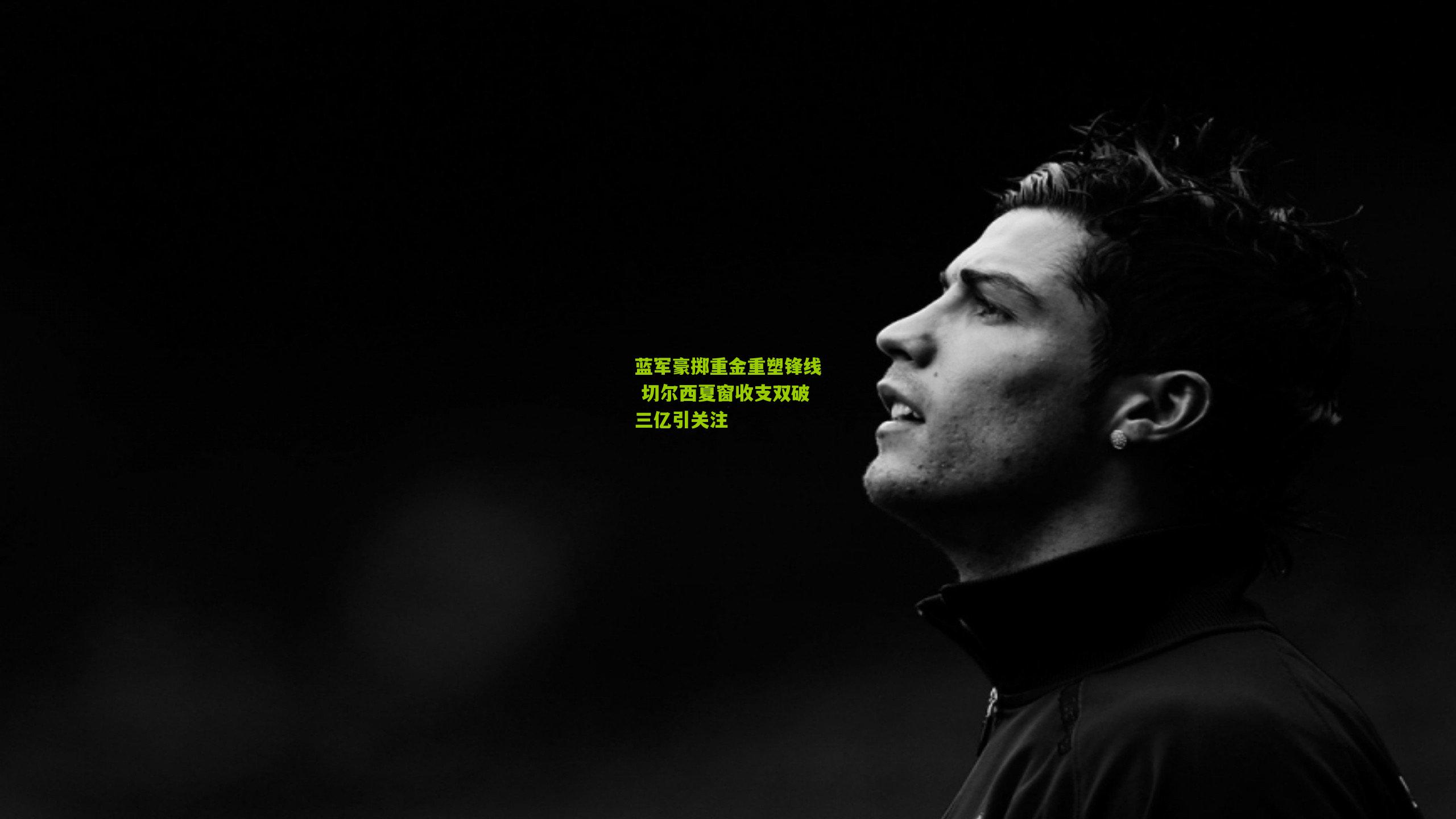 蓝军豪掷重金重塑锋线 切尔西夏窗收支双破三亿引关注