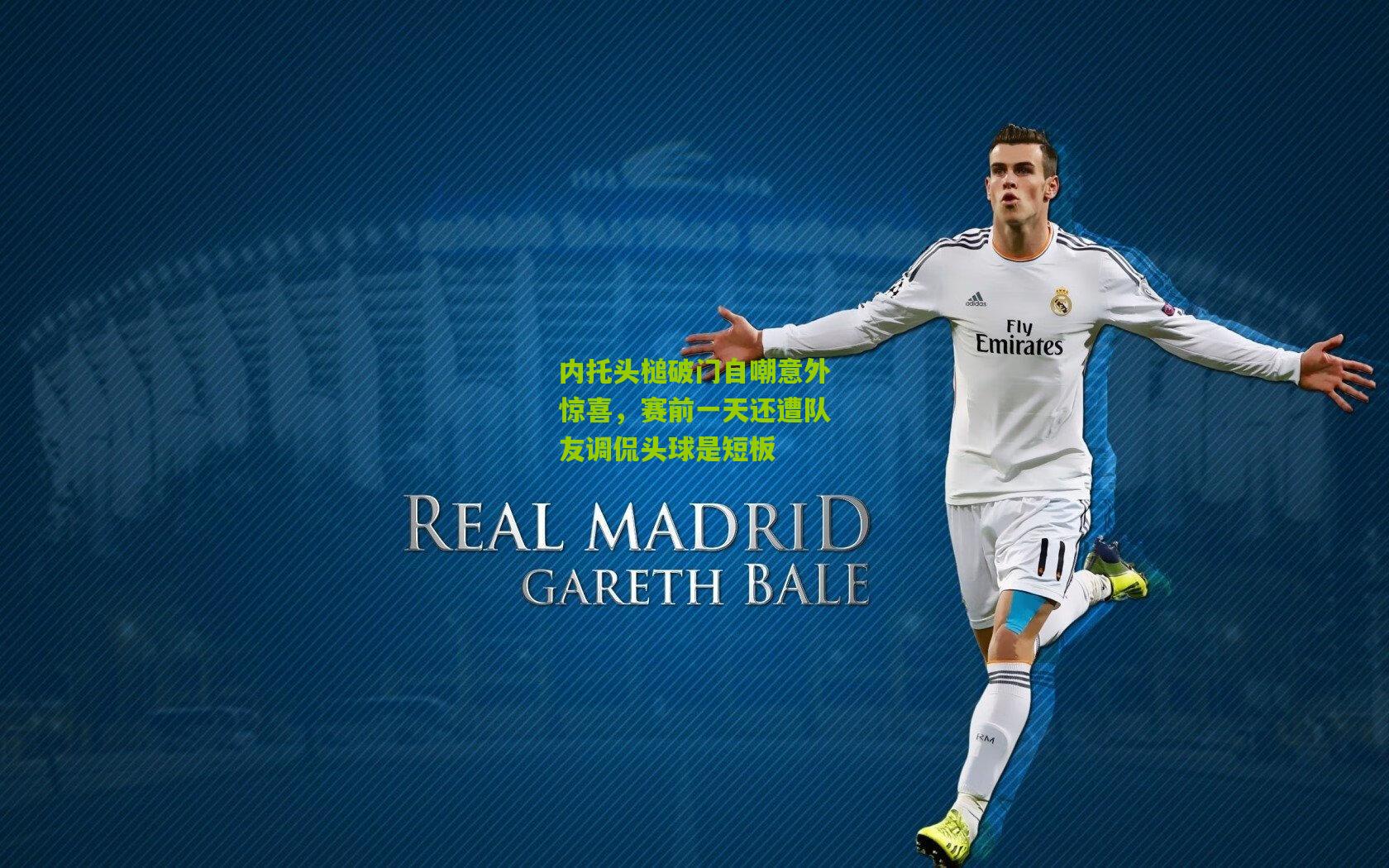 内托头槌破门自嘲意外惊喜,赛前一天还遭队友调侃头球是短板