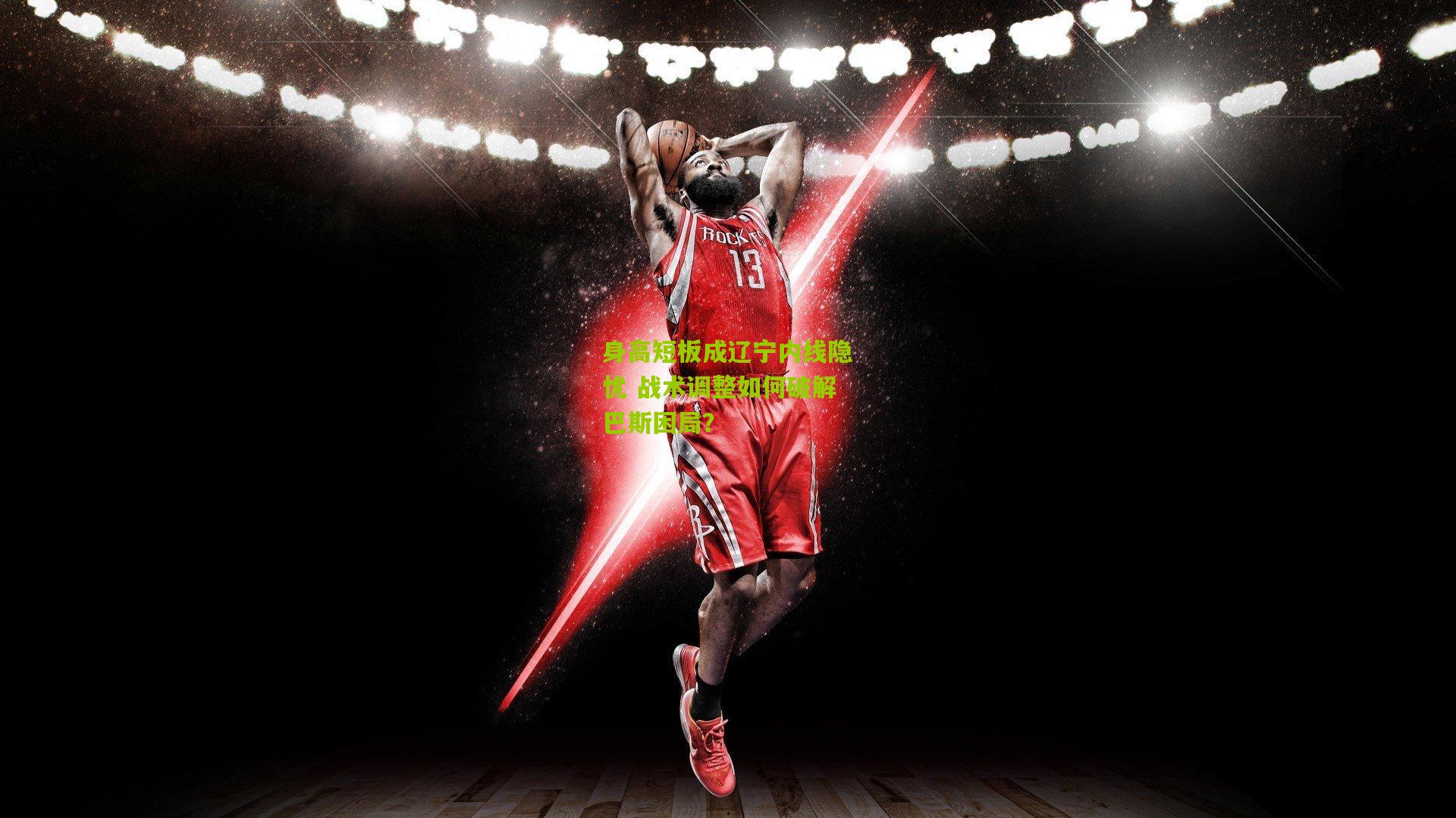 身高短板成辽宁内线隐忧 战术调整如何破解巴斯困局？