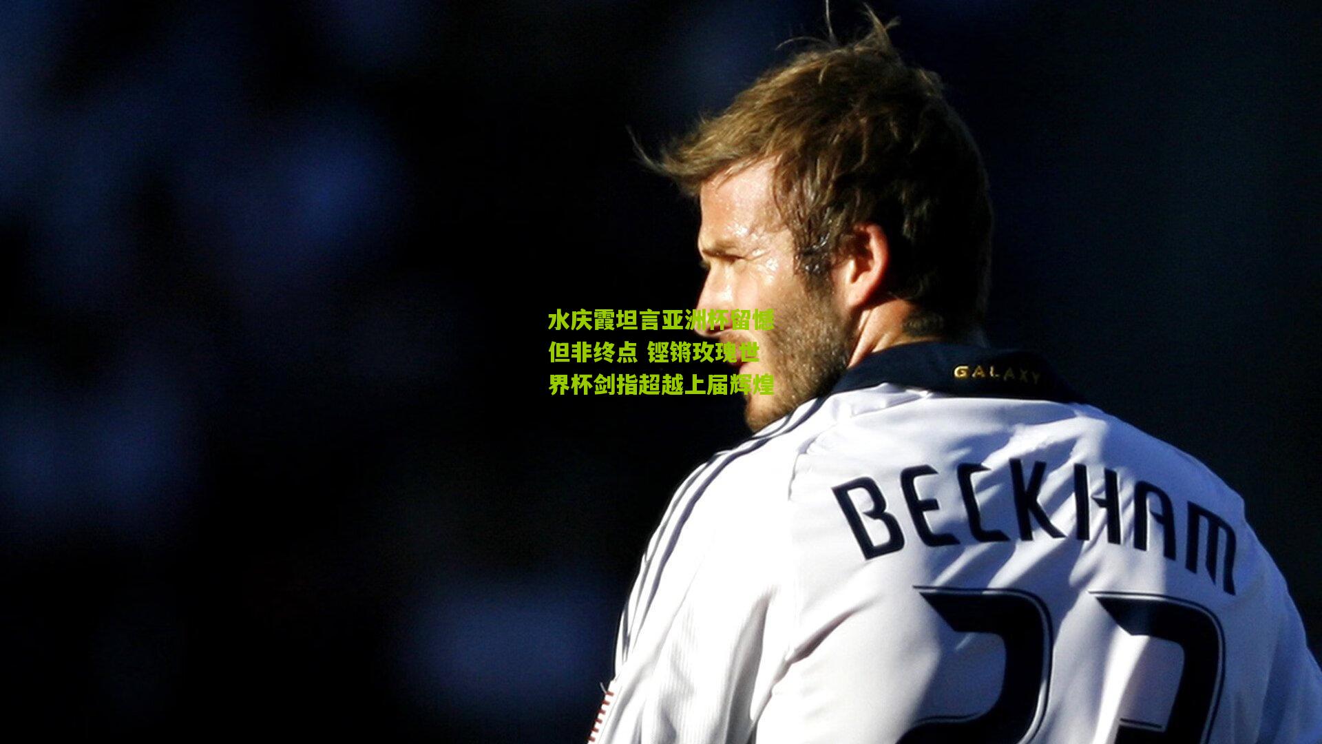 水庆霞坦言亚洲杯留憾但非终点 铿锵玫瑰世界杯剑指超越上届辉煌