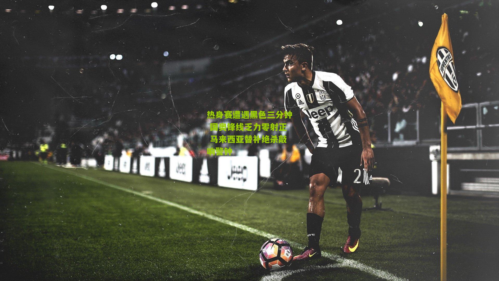 热身赛遭遇黑色三分钟 国奥锋线乏力零射正 马来西亚替补绝杀敲响警钟